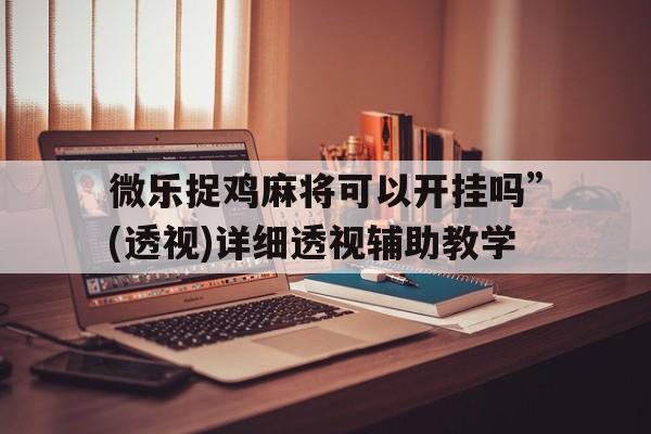 微乐捉鸡麻将可以开挂吗	”(透视)详细透视辅助教学